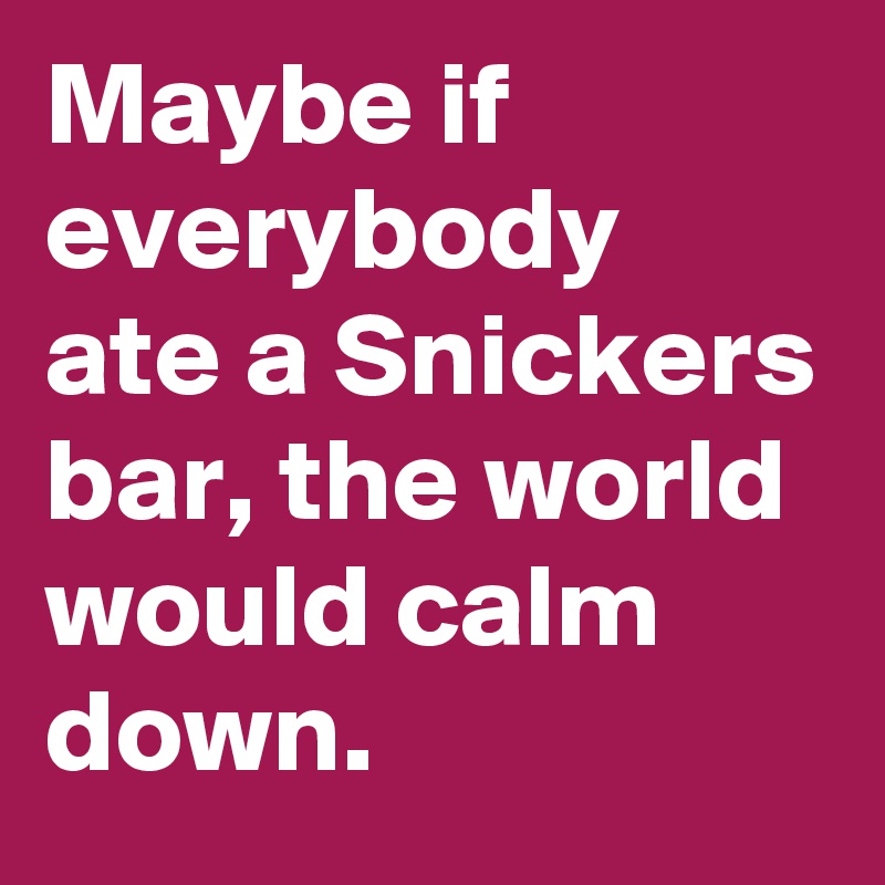 Maybe if everybody ate a Snickers bar, the world would calm down ...