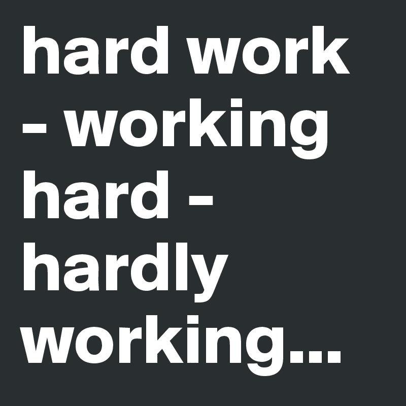hard work - working hard - hardly working...