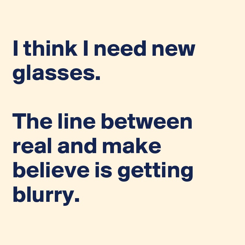 
I think I need new glasses.

The line between real and make believe is getting blurry.
