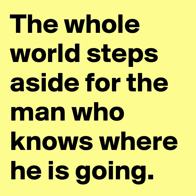 The whole world steps aside for the man who knows where he is going. 