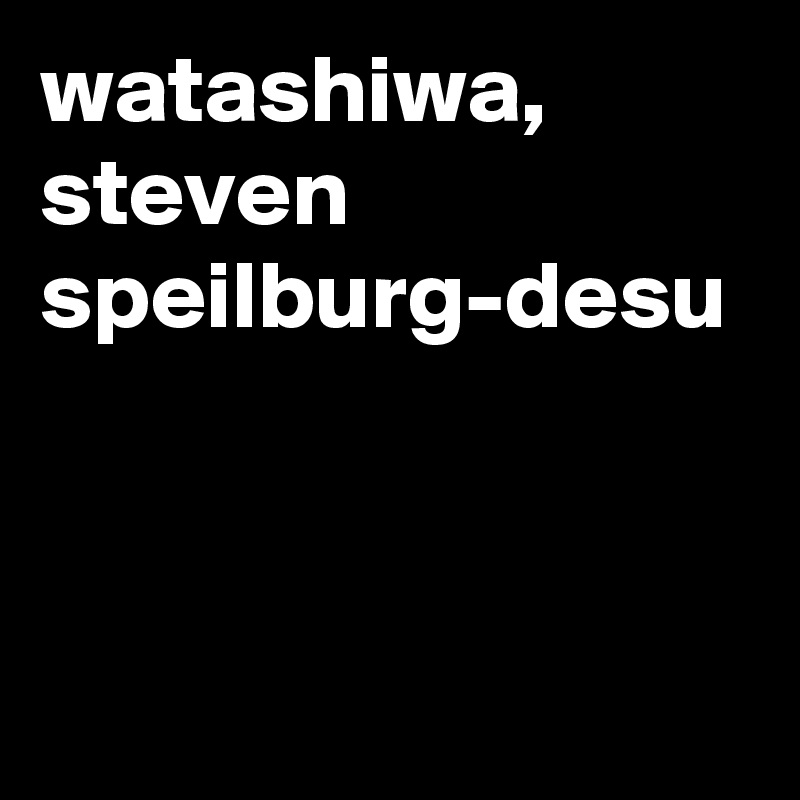 watashiwa, steven speilburg-desu 