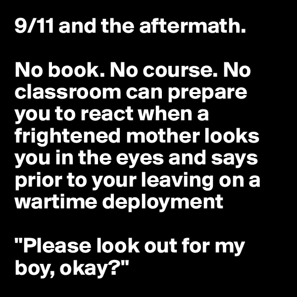 9/11 and the aftermath. 

No book. No course. No classroom can prepare you to react when a frightened mother looks you in the eyes and says prior to your leaving on a wartime deployment

"Please look out for my boy, okay?"