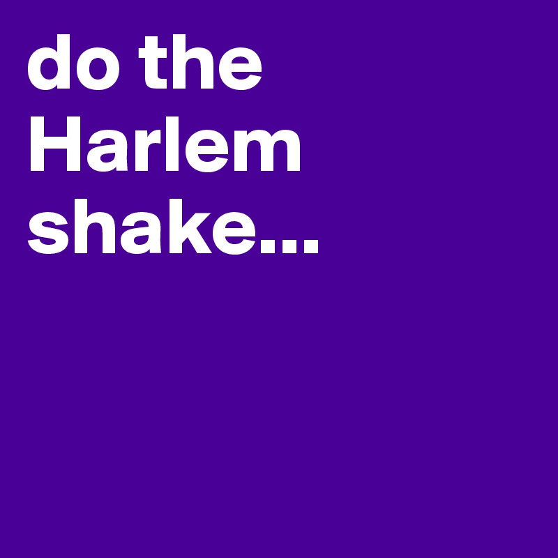 do the Harlem shake...



