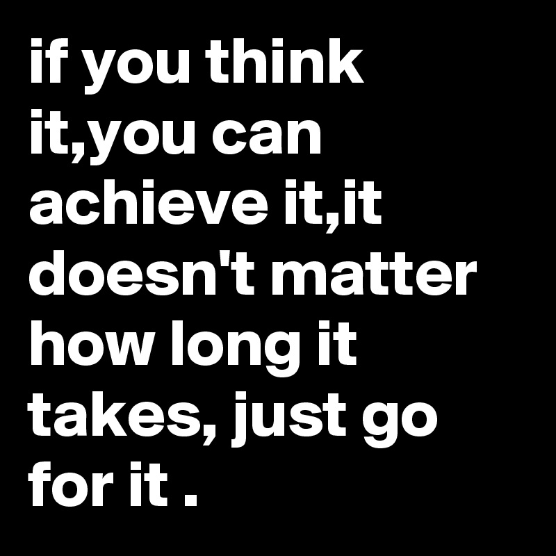 If You Think It You Can Achieve It It Doesn T Matter How Long It Takes Just Go For It Post By Nzube On Boldomatic