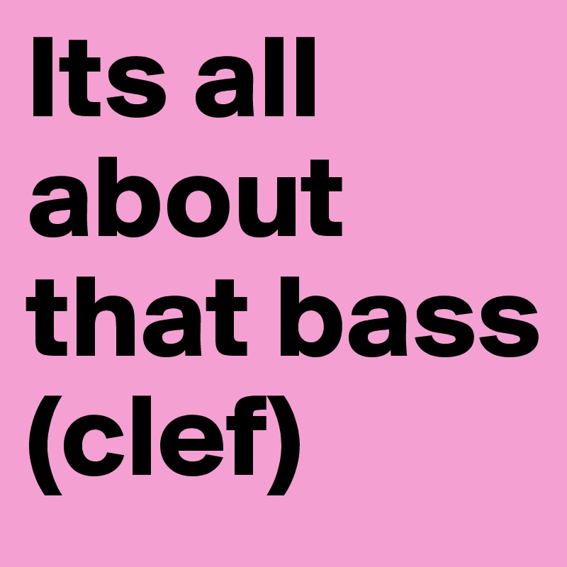 Its all about that bass (clef)