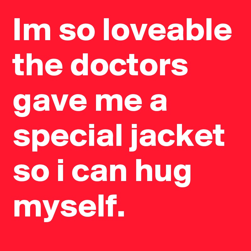Im so loveable the doctors gave me a special jacket so i can hug myself.