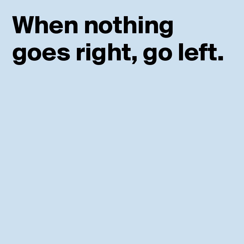 When nothing goes right, go left.




