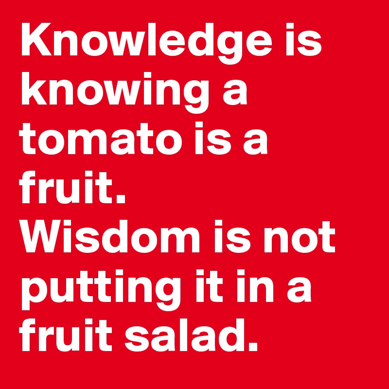 Knowledge is knowing a tomato is a fruit. 
Wisdom is not putting it in a fruit salad. 