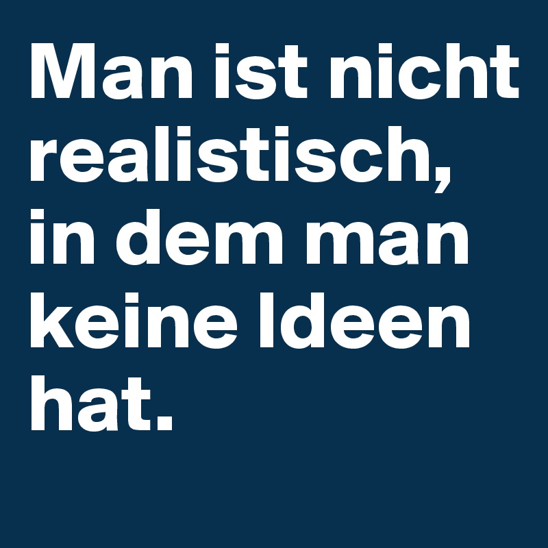 Man ist nicht realistisch, in dem man keine Ideen hat. 