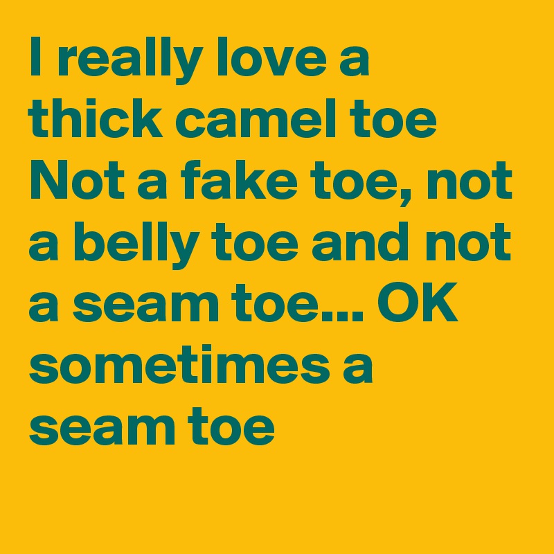 I really love a thick camel toe
Not a fake toe, not a belly toe and not a seam toe... OK sometimes a seam toe