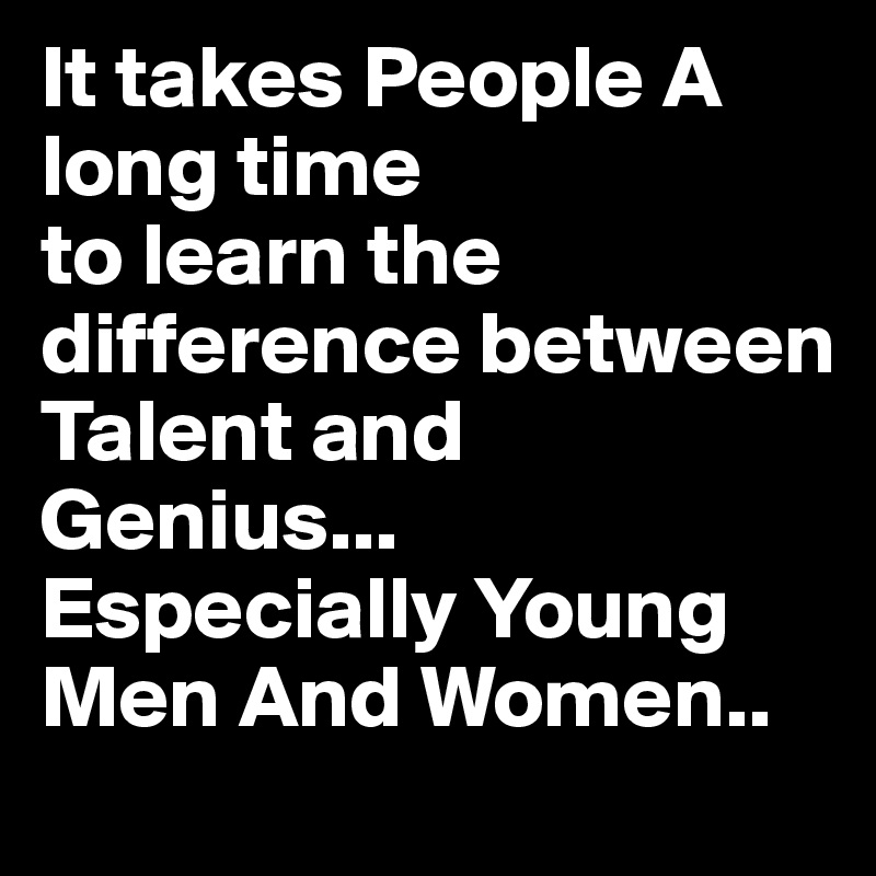 It takes People A long time
to learn the difference between 
Talent and Genius...
Especially Young Men And Women..
