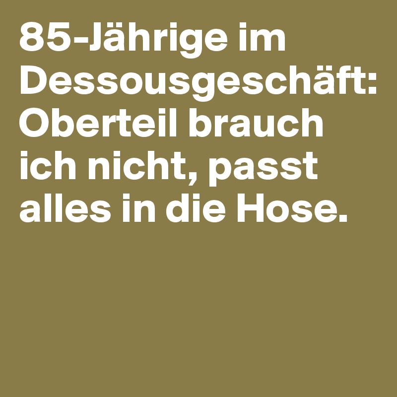 85-Jährige im Dessousgeschäft:
Oberteil brauch ich nicht, passt alles in die Hose. 


