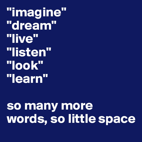 "imagine"
"dream"
"live"
"listen"
"look"
"learn"

so many more words, so little space