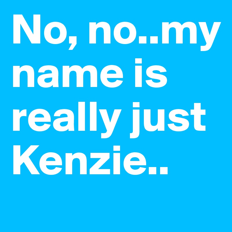 No, no..my name is really just Kenzie.. 