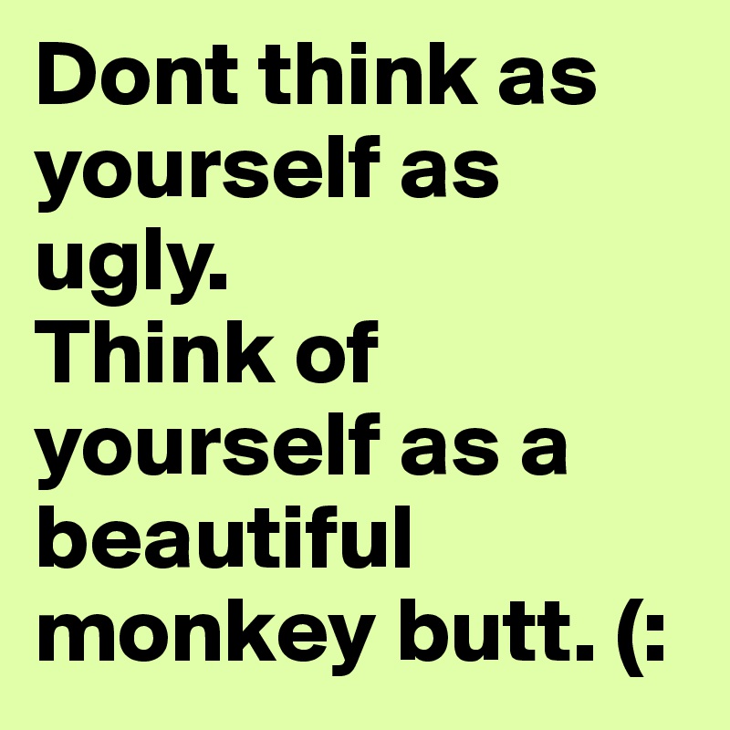 Dont think as yourself as ugly.
Think of yourself as a beautiful monkey butt. (: