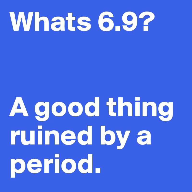 Whats 6.9?


A good thing ruined by a period. 