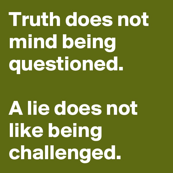 Truth does not mind being questioned.
 
A lie does not like being challenged.