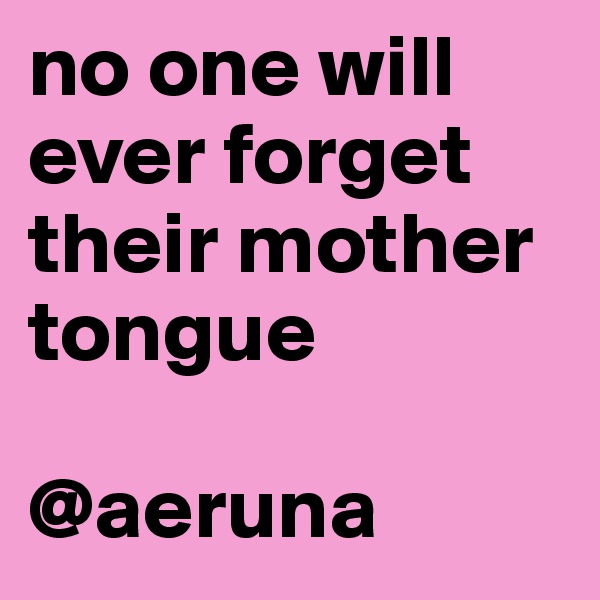 no one will ever forget their mother tongue 

@aeruna 