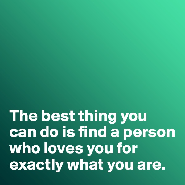 





The best thing you can do is find a person who loves you for exactly what you are. 