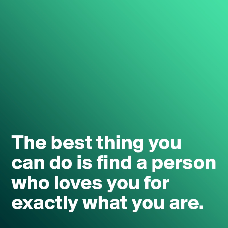 





The best thing you can do is find a person who loves you for exactly what you are. 