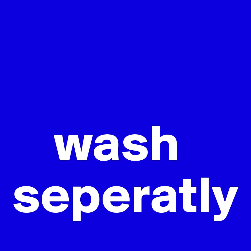 

    wash seperatly