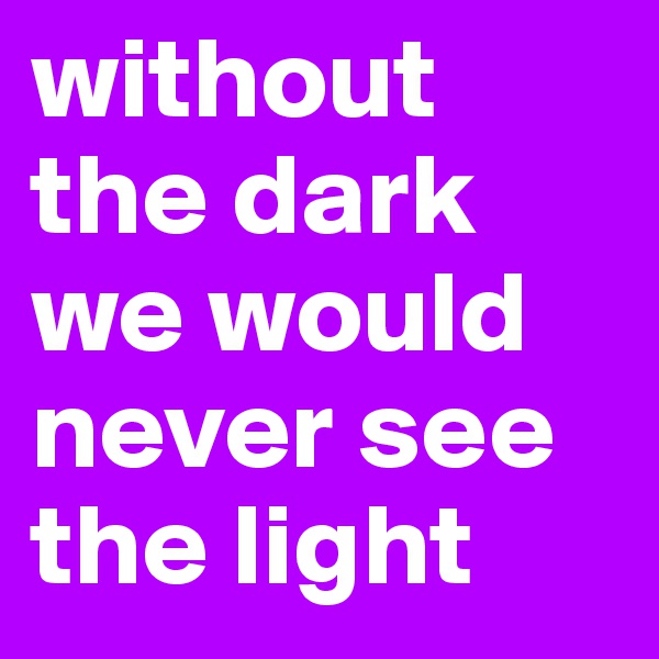 without the dark we would never see the light
