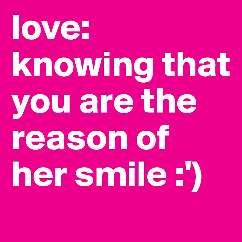 love: 
knowing that you are the reason of her smile :')