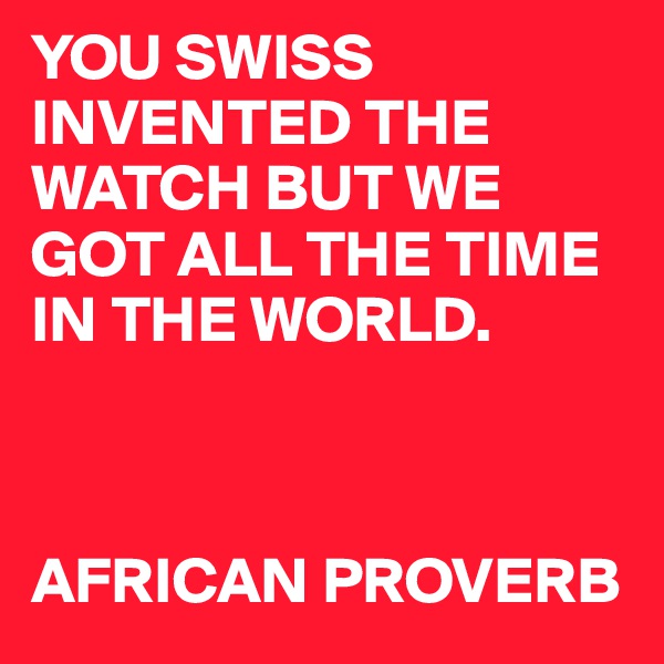 YOU SWISS INVENTED THE WATCH BUT WE GOT ALL THE TIME IN THE WORLD. 



AFRICAN PROVERB