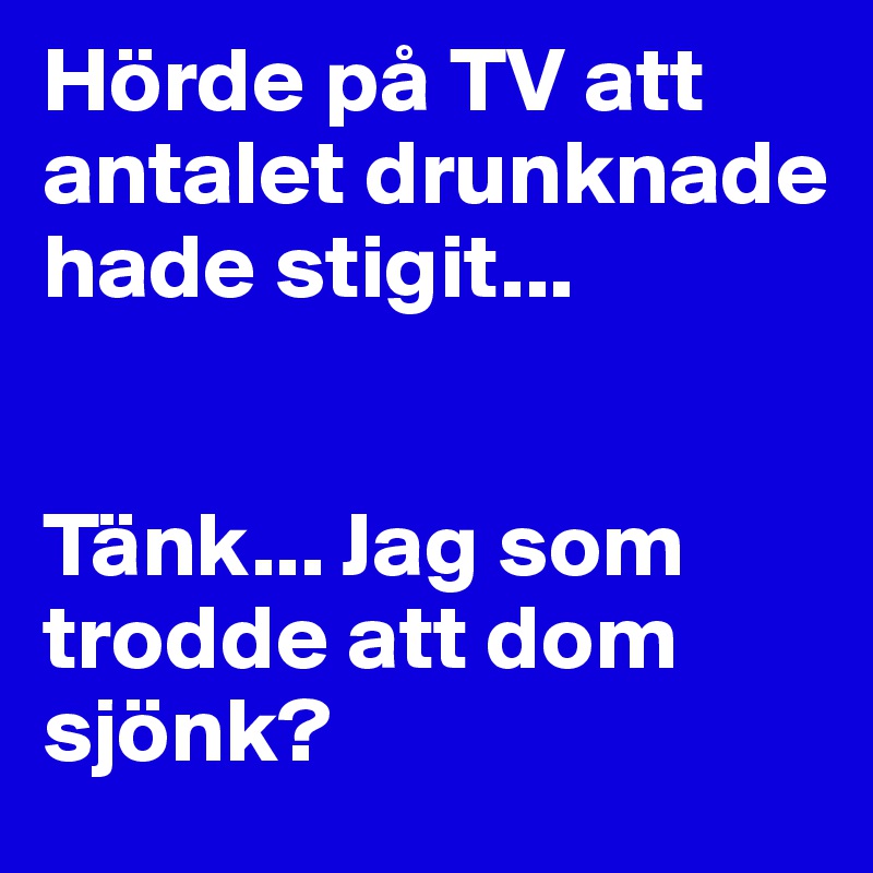 Hörde på TV att antalet drunknade hade stigit... 


Tänk... Jag som trodde att dom sjönk?