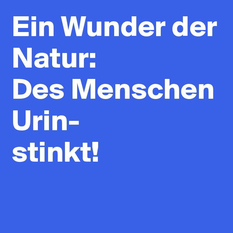 Ein Wunder der Natur:
Des Menschen Urin-
stinkt! 
