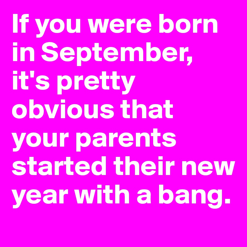 If you were born in September, it's pretty obvious that your parents started their new year with a bang.