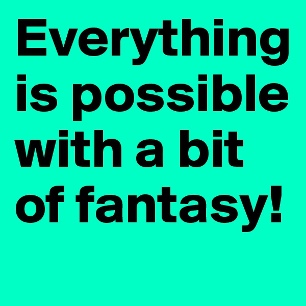 Everything is possible with a bit of fantasy!