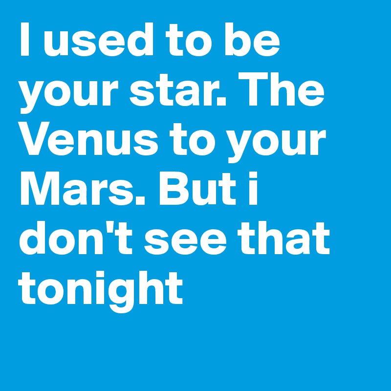 I used to be your star. The Venus to your Mars. But i don't see that tonight
