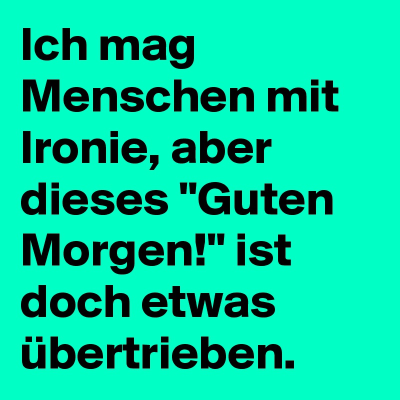 Ich mag Menschen mit Ironie, aber dieses "Guten ist doch etwas