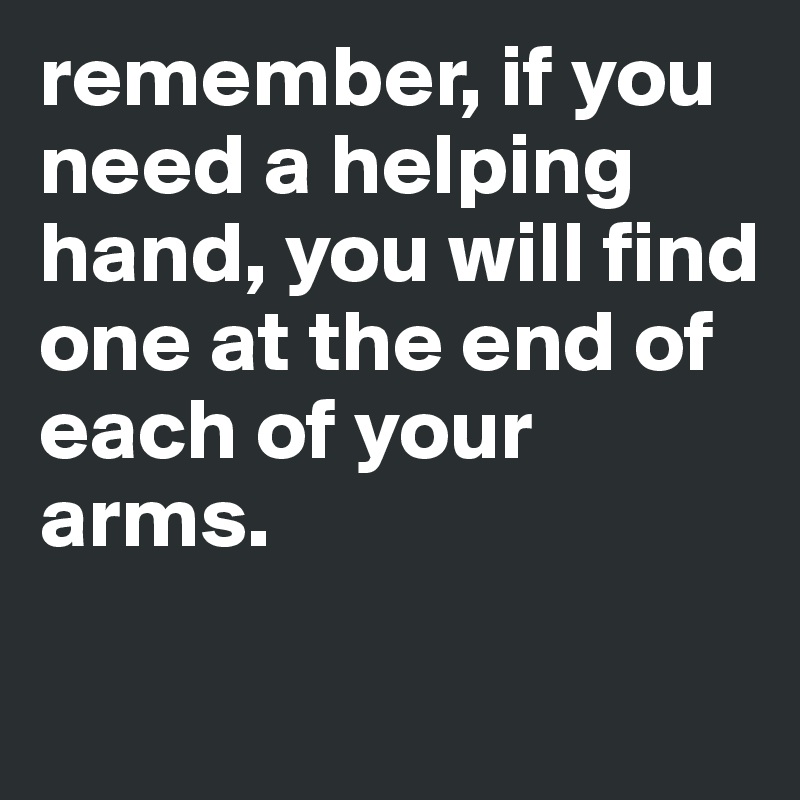 remember, if you need a helping hand, you will find one at the end of each of your arms.

