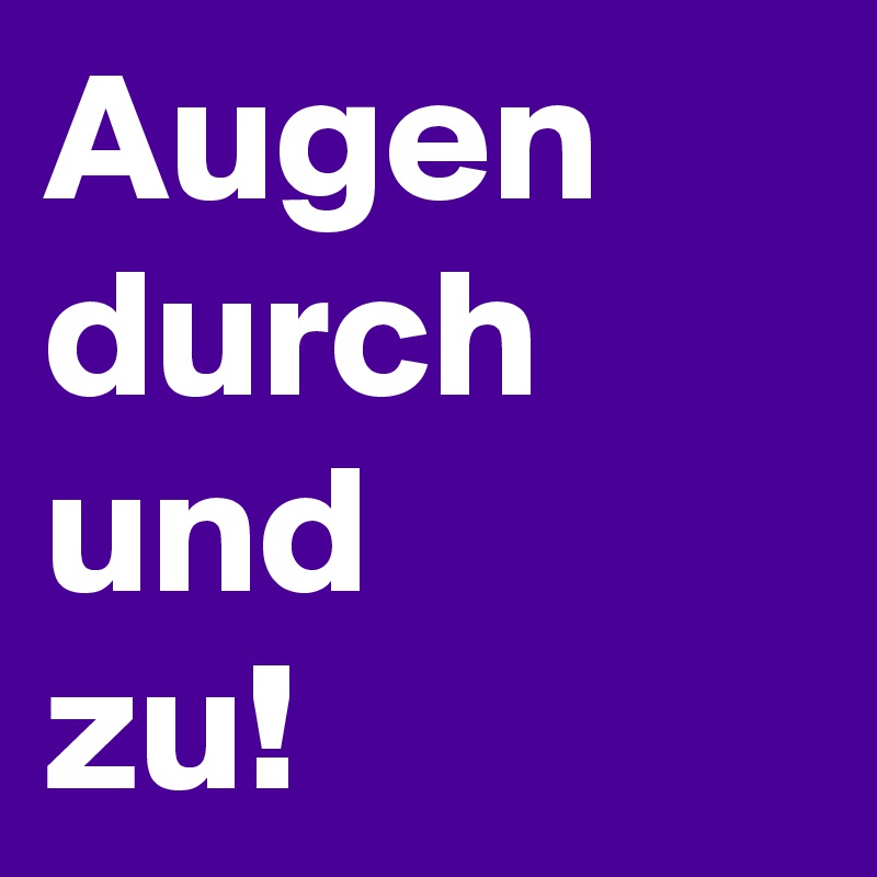 Augen
durch 
und
zu!