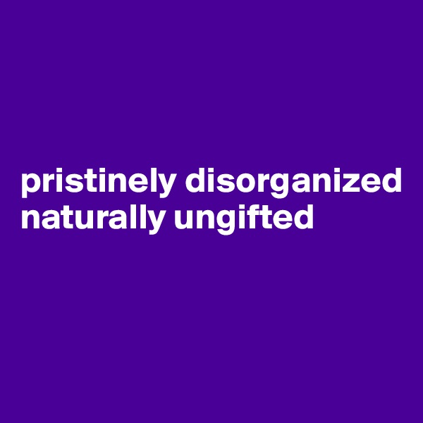 



pristinely disorganized naturally ungifted



