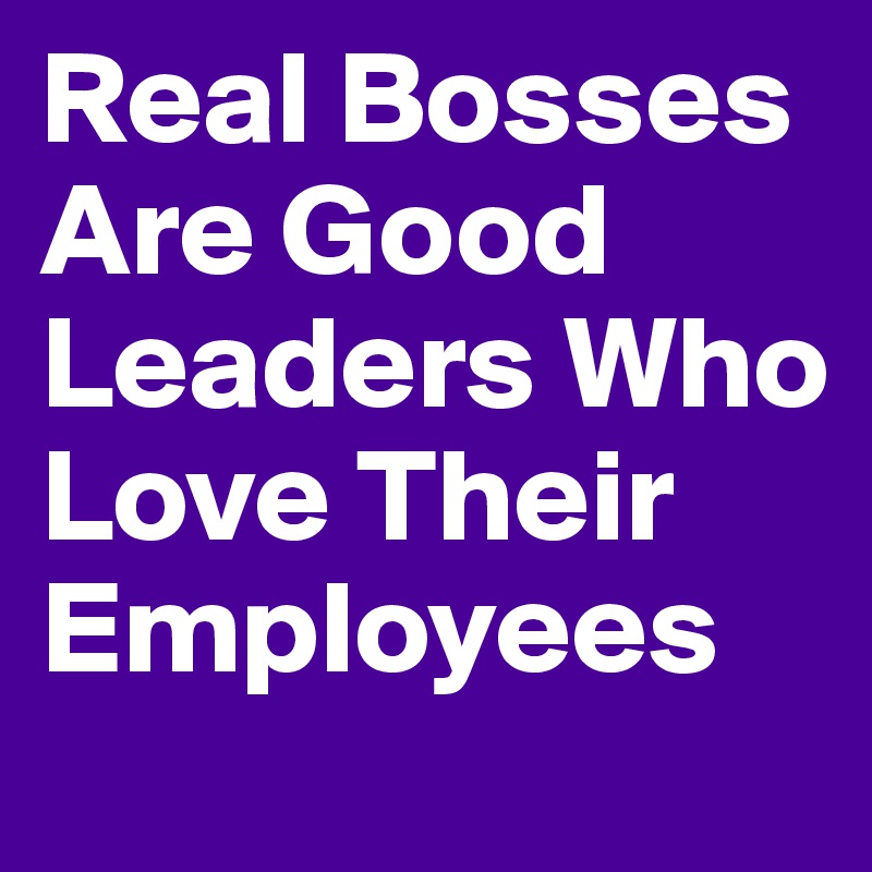 Real Bosses Are Good Leaders Who Love Their Employees