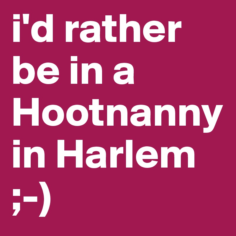 i'd rather be in a Hootnanny in Harlem
;-)