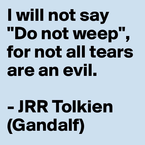 I will not say "Do not weep", for not all tears are an evil. 

- JRR Tolkien    (Gandalf) 
