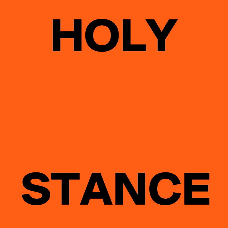     HOLY


 STANCE