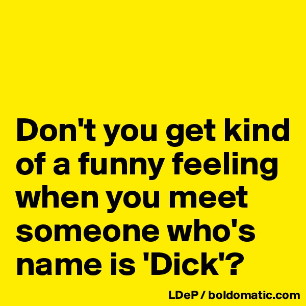 


Don't you get kind of a funny feeling when you meet someone who's name is 'Dick'?