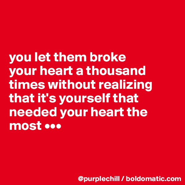 


you let them broke 
your heart a thousand times without realizing that it's yourself that needed your heart the most •••


