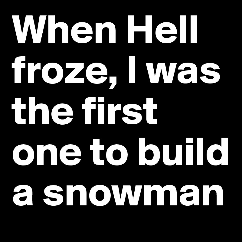 When Hell froze, I was the first one to build a snowman 