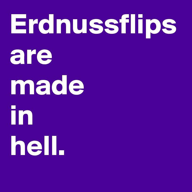 Erdnussflips are
made
in 
hell.