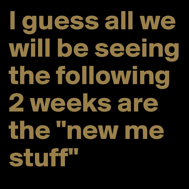 I guess all we will be seeing the following 2 weeks are the "new me stuff"