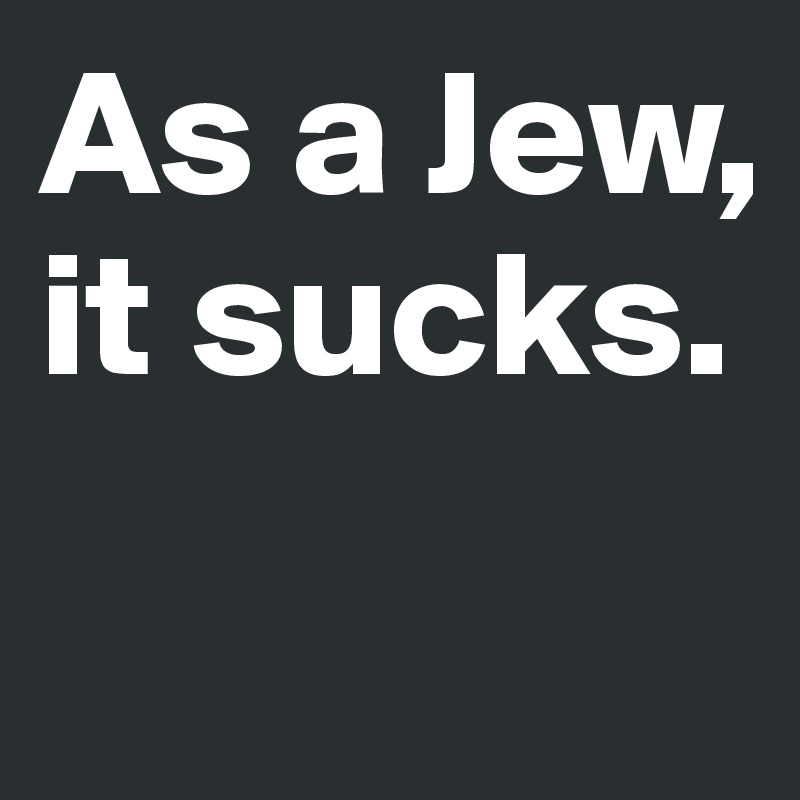 As a Jew, it sucks.

