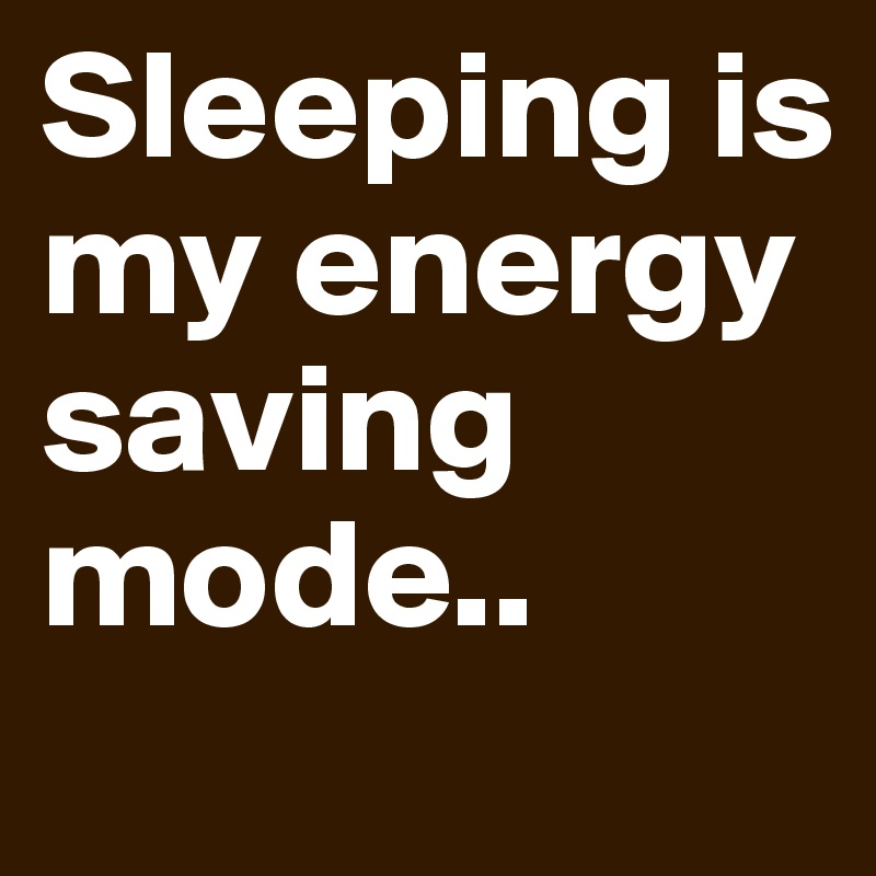 Sleeping is my energy saving mode..