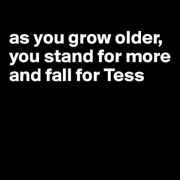 
as you grow older, you stand for more and fall for Tess



