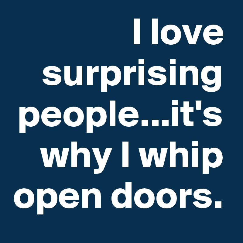 I love surprising people...it's why I whip open doors.